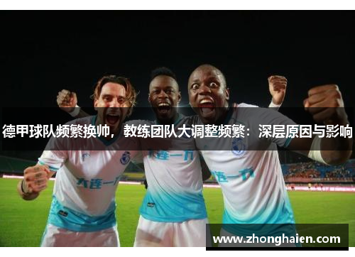 德甲球队频繁换帅，教练团队大调整频繁：深层原因与影响
