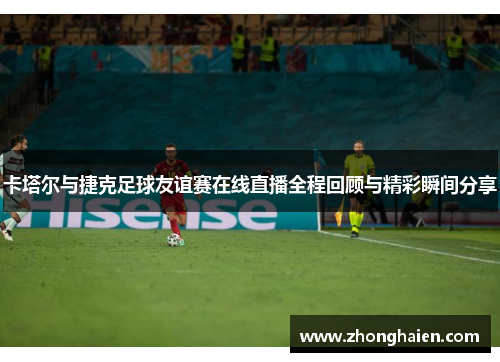 卡塔尔与捷克足球友谊赛在线直播全程回顾与精彩瞬间分享