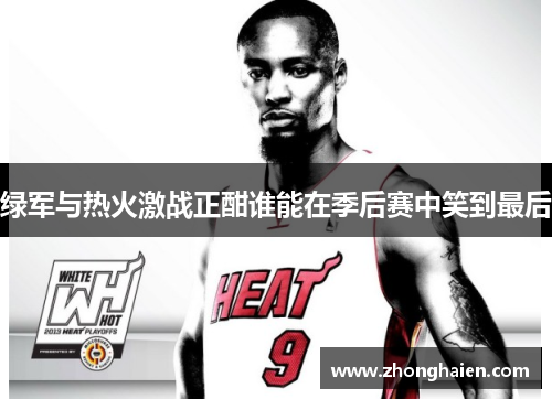绿军与热火激战正酣谁能在季后赛中笑到最后